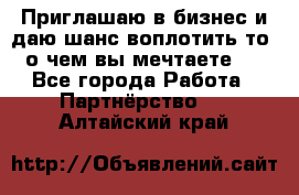 Приглашаю в бизнес и даю шанс воплотить то, о чем вы мечтаете!  - Все города Работа » Партнёрство   . Алтайский край